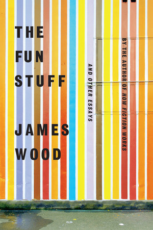 The Fun Stuff: And Other Essays by James Wood