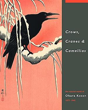 Crows, Cranes &amp; Camellias: The Natural World of Ohara Koson 1877-1945 by Jan Perrée, Amy Reigle Newland, Robert Schaap