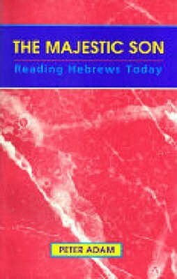 The Majestic Son: Reading Hebrews Today by Peter Adam