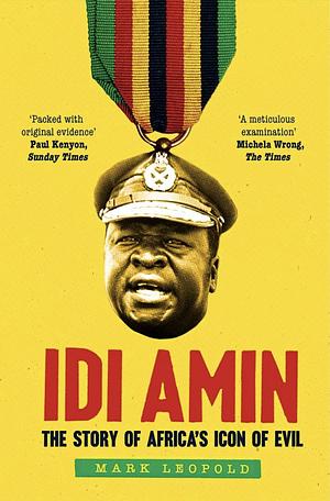 Idi Amin: The Story of Africa's Icon of Evil by Mark Leopold