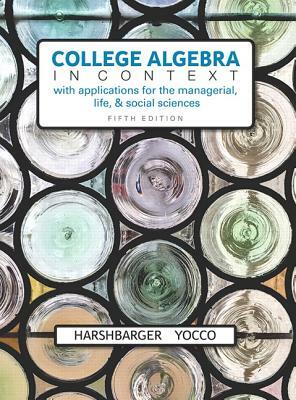 College Algebra in Context with Applications for the Managerial, Life, and Social Sciences by Lisa Yocco, Ronald Harshbarger