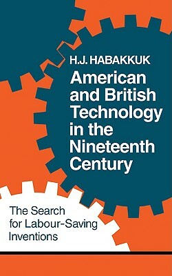 American and British Technology in the Nineteenth Century: The Search for Labour Saving Inventions by H. J. Habakkuk