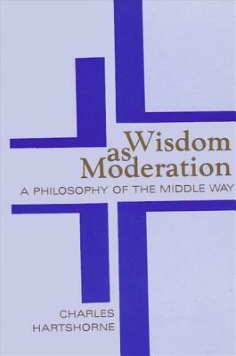 Wisdom as Moderation: A Philosophy of the Middle Way by Charles Hartshorne