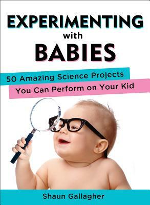 Experimenting with Babies: 50 Amazing Science Projects You Can Perform on Your Kid by Shaun Gallagher