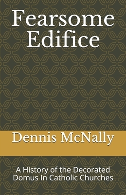 Fearsome Edifice: A History of the Decorated Domus In Catholic Churches by Dennis McNally
