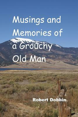 Musings and Memories of a Grouchy Old Man by Robert Dobbin