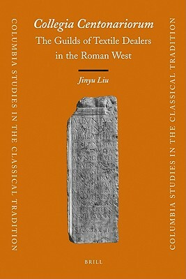 Collegia Centonariorum: The Guilds of Textile Dealers in the Roman West by Jinyu Liu
