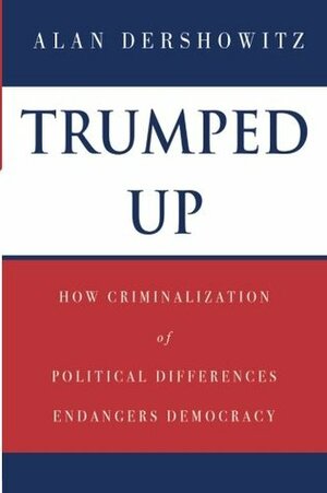 Trumped Up: How Criminalization of Political Differences Endangers Democracy by Alan M. Dershowitz