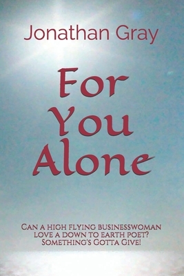 For You Alone: Can a high flying businesswoman love a down to earth poet? Something's Gotta Give! by Jonathan Gray