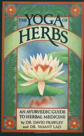 The Yoga of Herbs: An Ayurvedic Guide to Herbal Medicine by Vasant Dattatray Lad, David Frawley