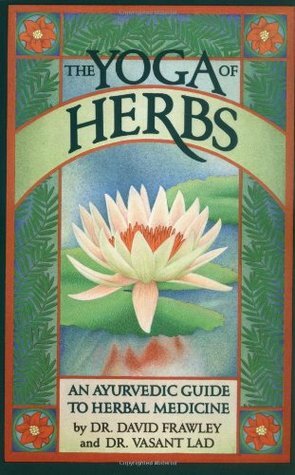 The Yoga of Herbs: An Ayurvedic Guide to Herbal Medicine by David Frawley, Vasant Dattatray Lad