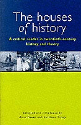 Houses of History: A Critical Reader in Twentieth Century History and Theory by Anna Green, Kathleen Troup