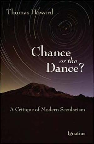 Chance or the Dance? A Critique of Modern Secularism by Thomas Howard