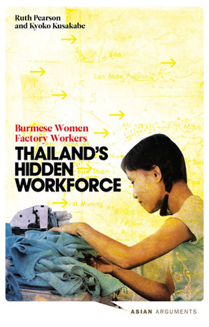 Thailand's Hidden Workforce: Burmese Migrant Women Factory Workers by Kyoko Kusakabe, Ruth Pearson