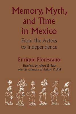 Memory, Myth, and Time in Mexico: From the Aztecs to Independence by Enrique Florescano
