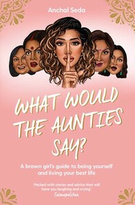 What Would the Aunties Say?: A brown girl's guide to being yourself and living your best life by Anchal Seda