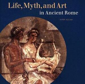 Life, Myth, and Art in Ancient Rome by Tony Allan