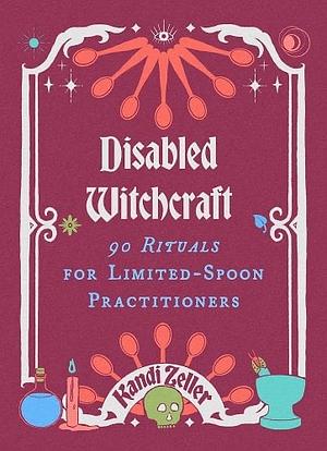 Disabled Witchcraft: 90 Rituals for Limited-Spoon Practitioners by Kandi Zeller