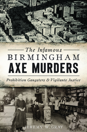 The Infamous Birmingham Axe Murders: Prohibition Gangsters and Vigilante Justice by Jeremy Gray