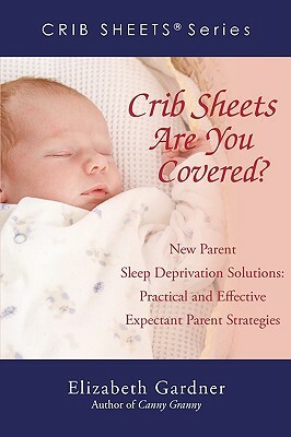 Crib Sheets; Are You Covered?: New Parent Sleep Deprivation Solutions: Practical and Effective Expectant Parent Strategies by Elizabeth Gardner