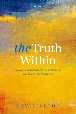 The Truth Within: A History of Inwardness in Christianity, Hinduism, and Buddhism by Gavin Flood