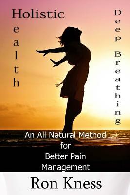 Deep Breathing to Help Relieve Chronic Pain: An All-Natural Method for Better Pain Management by Ron Kness