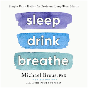 Sleep Drink Breathe: Simple Daily Habits for Profound Long-Term Health by Dr. Michael Breus