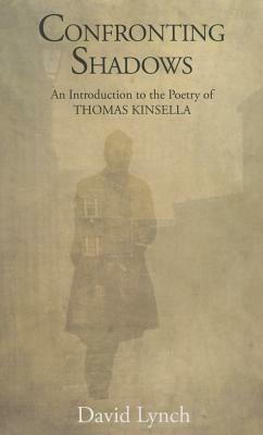 Confronting Shadows: An Introduction to the Poetry of Thomas Kinsella by David Lynch