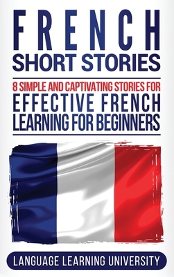 French Short Stories: 8 Simple and Captivating Stories for Effective French Learning for Beginners by Language Learning University