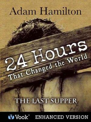 24 Hours That Changed the World: #1 The Last Supper by Adam Hamilton