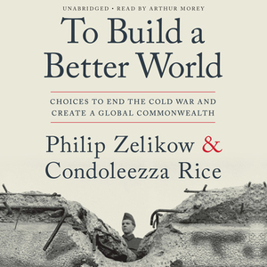 To Build a Better World: Choices to End the Cold War and Creat a Global Commonwealth by Condoleezza Rice, Philip Zelikow