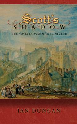 Scott's Shadow: The Novel in Romantic Edinburgh by Ian Duncan