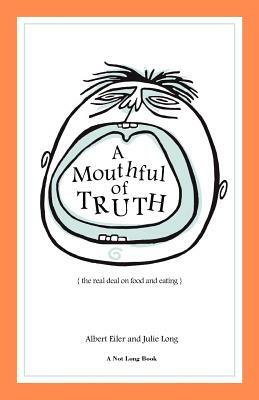 A Mouthful of Truth: The Real Deal on Food and Eating by Albert Eiler, Julie Long