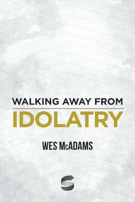 Walking Away From Idolatry by Wes McAdams
