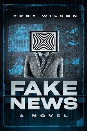 Fake News: A Novel by Troy Wilson, Troy Wilson