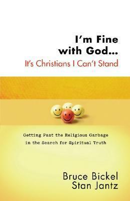 I'm Fine with God... It's Christians I Can't Stand: Getting Past the Religious Garbage in the Search for Spiritual Truth by Bruce Bickel, Stan Jantz