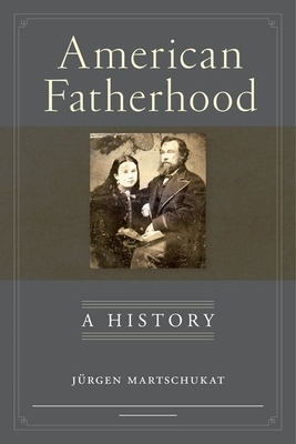 American Fatherhood: A History by Jürgen Martschukat