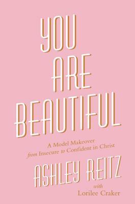 You Are Beautiful: A Model Makeover from Insecure to Confident in Christ by Ashley Reitz