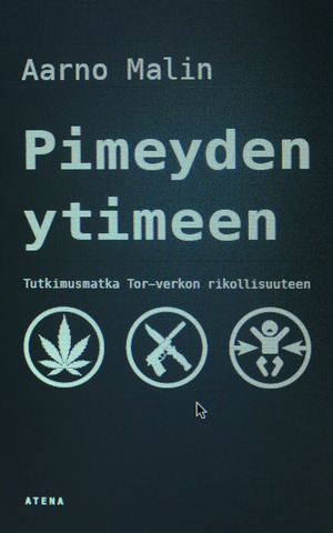 Pimeyden ytimeen. Tutkimusmatka Tor-verkon rikollisuuteen by Aarno Malin