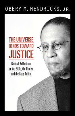 The Universe Bends toward Justice: Radical Reflections on the Bible, the Church,and the Body Politic by Obery M. Hendricks Jr.