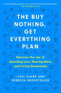 The Buy Nothing, Get Everything Plan: Discover the Joy of Spending Less, Sharing More, and Living Generously by Liesl Clark, Rebecca Rockefeller