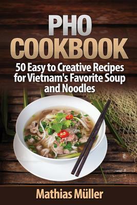 Pho Cookbook: 50 Easy to Creative Recipes for Vietnam's Favorite Soup and Noodles by Mathias Muller