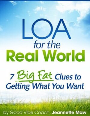 LOA for the Real World: 7 Big Fat Clues to Getting What You Want by Jeannette Maw