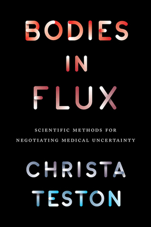 Bodies in Flux: Scientific Methods for Negotiating Medical Uncertainty by Christa Teston