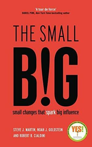 The small BIG: Small Changes that Spark Big Influence by Steve J. Martin, Noah J. Goldstein, Robert B. Cialdini