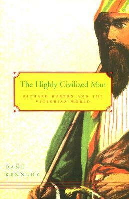 The Highly Civilized Man: Richard Burton and the Victorian World by Dane Kennedy