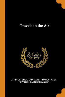 Travels in the Air by James Glaisher, James Glaisher, Wilfrid de Fonvielle, Camille Flammarion