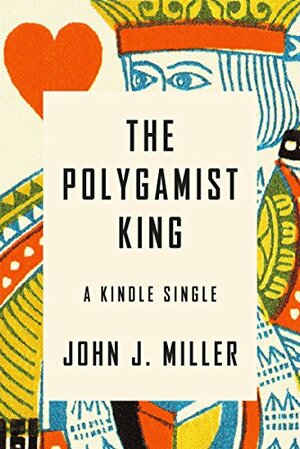 The Polygamist King: A True Story of Murder, Lust, and Exotic Faith in America by John J. Miller