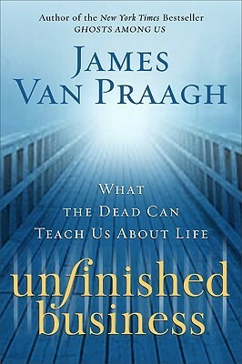 Unfinished Business: What the Dead Can Teach Us About Life by James Van Praagh