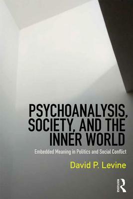 Psychoanalysis, Society, and the Inner World: Embedded Meaning in Politics and Social Conflict by David P. Levine